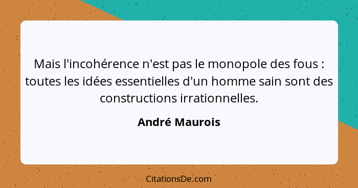 Mais l'incohérence n'est pas le monopole des fous : toutes les idées essentielles d'un homme sain sont des constructions irration... - André Maurois