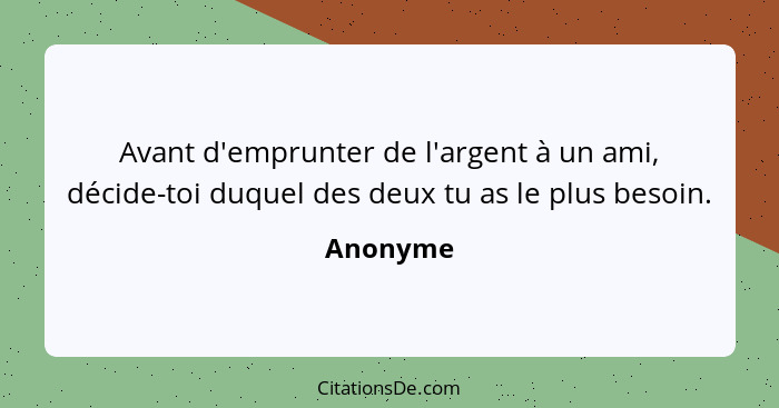 Avant d'emprunter de l'argent à un ami, décide-toi duquel des deux tu as le plus besoin.... - Anonyme