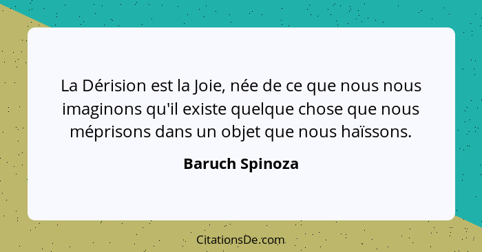 La Dérision est la Joie, née de ce que nous nous imaginons qu'il existe quelque chose que nous méprisons dans un objet que nous haïss... - Baruch Spinoza