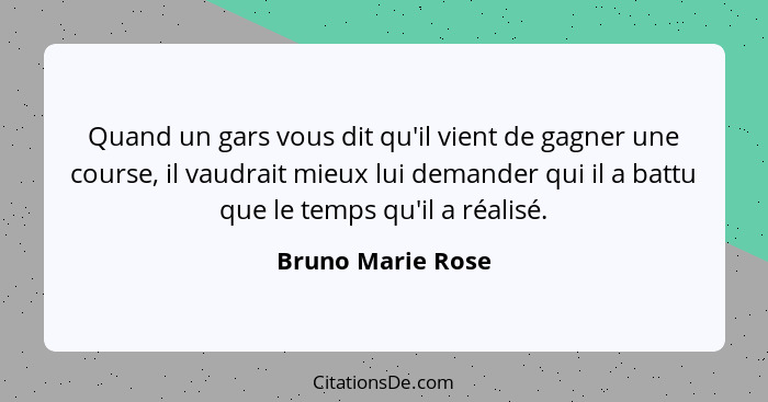 Quand un gars vous dit qu'il vient de gagner une course, il vaudrait mieux lui demander qui il a battu que le temps qu'il a réalisé... - Bruno Marie Rose