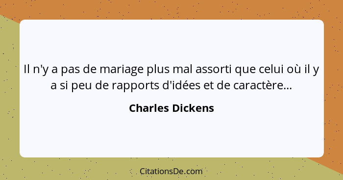 Il n'y a pas de mariage plus mal assorti que celui où il y a si peu de rapports d'idées et de caractère...... - Charles Dickens