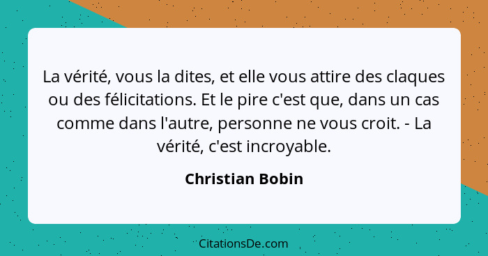 La vérité, vous la dites, et elle vous attire des claques ou des félicitations. Et le pire c'est que, dans un cas comme dans l'autre... - Christian Bobin