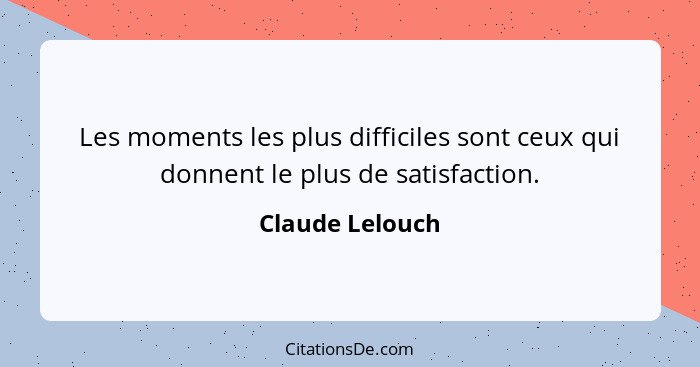 Les moments les plus difficiles sont ceux qui donnent le plus de satisfaction.... - Claude Lelouch