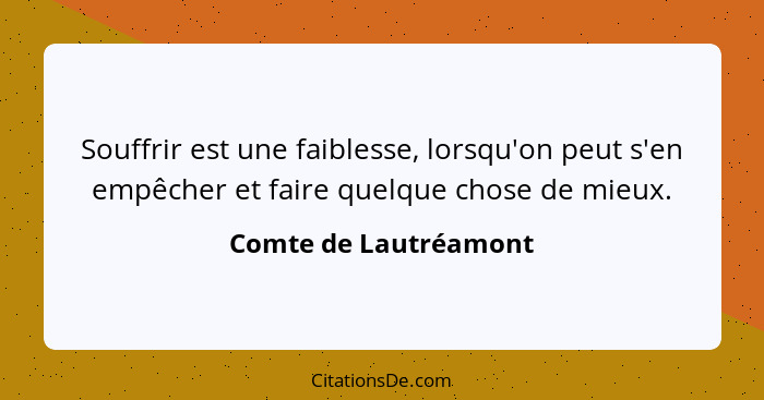 Souffrir est une faiblesse, lorsqu'on peut s'en empêcher et faire quelque chose de mieux.... - Comte de Lautréamont