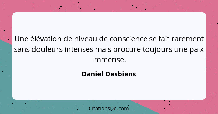 Une élévation de niveau de conscience se fait rarement sans douleurs intenses mais procure toujours une paix immense.... - Daniel Desbiens