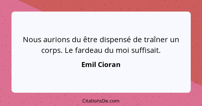 Nous aurions du être dispensé de traîner un corps. Le fardeau du moi suffisait.... - Emil Cioran