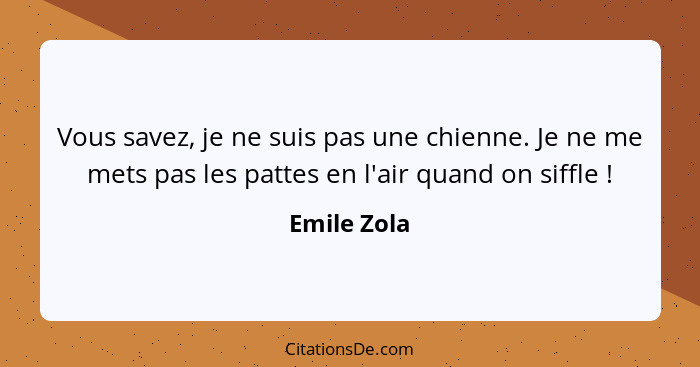 Vous savez, je ne suis pas une chienne. Je ne me mets pas les pattes en l'air quand on siffle !... - Emile Zola