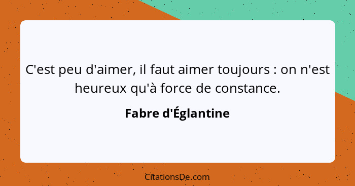 C'est peu d'aimer, il faut aimer toujours : on n'est heureux qu'à force de constance.... - Fabre d'Églantine