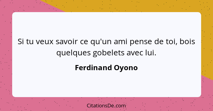 Si tu veux savoir ce qu'un ami pense de toi, bois quelques gobelets avec lui.... - Ferdinand Oyono