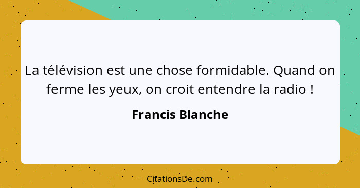 La télévision est une chose formidable. Quand on ferme les yeux, on croit entendre la radio !... - Francis Blanche