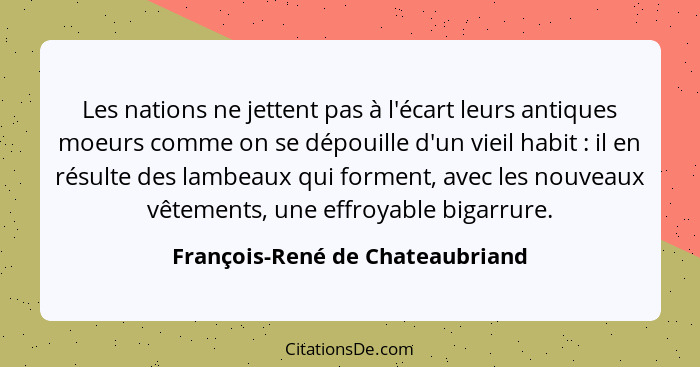 Les nations ne jettent pas à l'écart leurs antiques moeurs comme on se dépouille d'un vieil habit : il en résult... - François-René de Chateaubriand