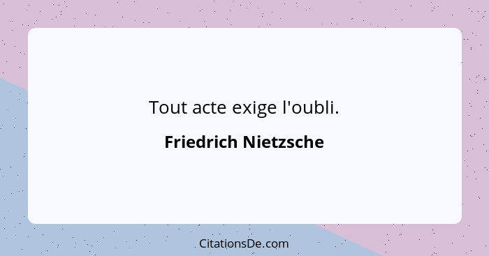 Tout acte exige l'oubli.... - Friedrich Nietzsche