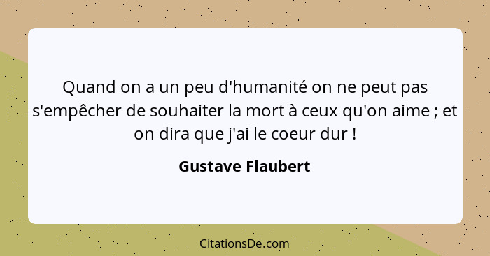 Quand on a un peu d'humanité on ne peut pas s'empêcher de souhaiter la mort à ceux qu'on aime ; et on dira que j'ai le coeur d... - Gustave Flaubert