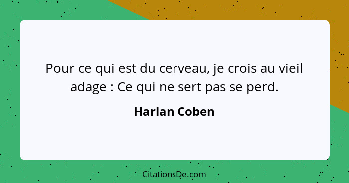 Pour ce qui est du cerveau, je crois au vieil adage : Ce qui ne sert pas se perd.... - Harlan Coben