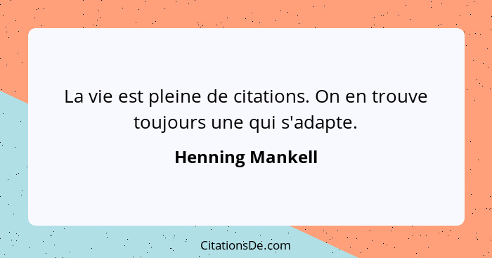 La vie est pleine de citations. On en trouve toujours une qui s'adapte.... - Henning Mankell