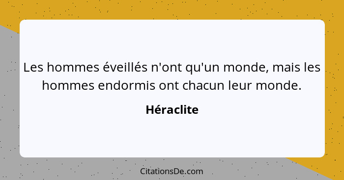 Les hommes éveillés n'ont qu'un monde, mais les hommes endormis ont chacun leur monde.... - Héraclite