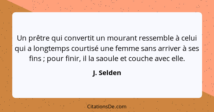 Un prêtre qui convertit un mourant ressemble à celui qui a longtemps courtisé une femme sans arriver à ses fins ; pour finir, il la s... - J. Selden