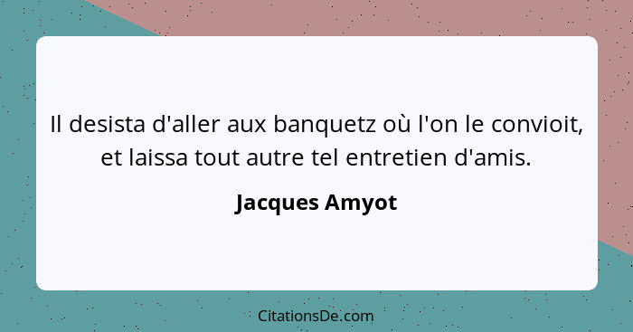 Il desista d'aller aux banquetz où l'on le convioit, et laissa tout autre tel entretien d'amis.... - Jacques Amyot