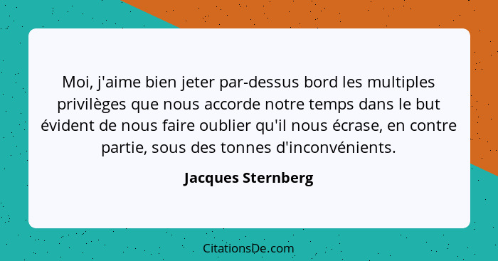 Moi, j'aime bien jeter par-dessus bord les multiples privilèges que nous accorde notre temps dans le but évident de nous faire oub... - Jacques Sternberg