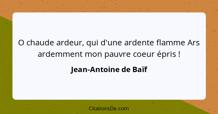 O chaude ardeur, qui d'une ardente flamme Ars ardemment mon pauvre coeur épris !... - Jean-Antoine de Baïf