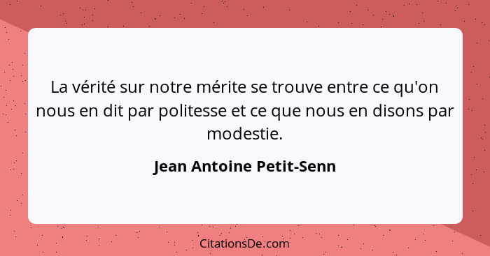 La vérité sur notre mérite se trouve entre ce qu'on nous en dit par politesse et ce que nous en disons par modestie.... - Jean Antoine Petit-Senn