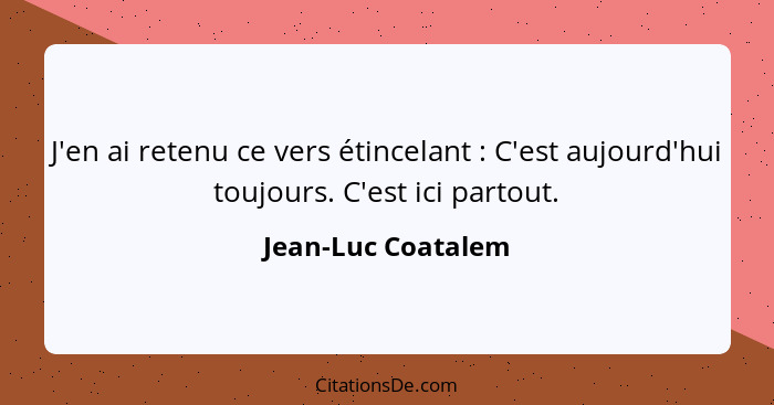 J'en ai retenu ce vers étincelant : C'est aujourd'hui toujours. C'est ici partout.... - Jean-Luc Coatalem