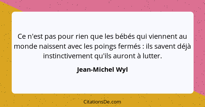 Ce n'est pas pour rien que les bébés qui viennent au monde naissent avec les poings fermés : ils savent déjà instinctivement qu... - Jean-Michel Wyl