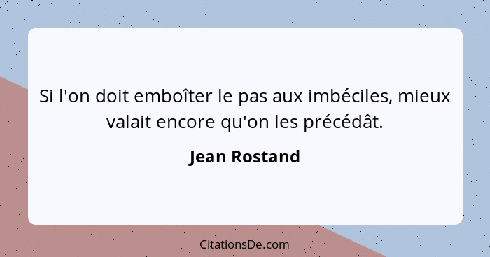 Si l'on doit emboîter le pas aux imbéciles, mieux valait encore qu'on les précédât.... - Jean Rostand