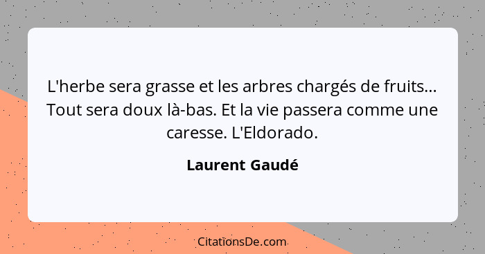 L'herbe sera grasse et les arbres chargés de fruits… Tout sera doux là-bas. Et la vie passera comme une caresse. L'Eldorado.... - Laurent Gaudé