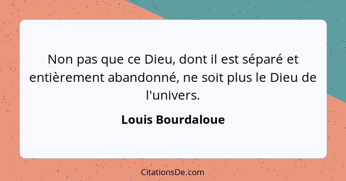 Non pas que ce Dieu, dont il est séparé et entièrement abandonné, ne soit plus le Dieu de l'univers.... - Louis Bourdaloue