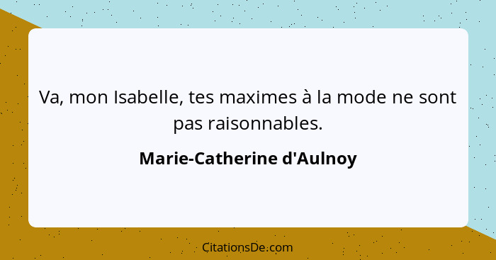 Va, mon Isabelle, tes maximes à la mode ne sont pas raisonnables.... - Marie-Catherine d'Aulnoy