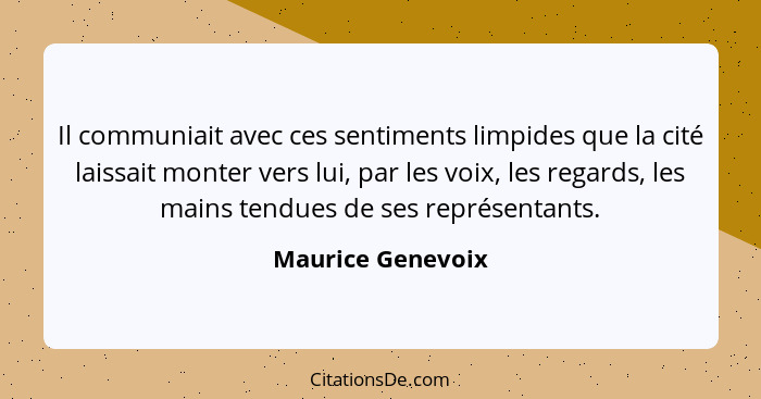 Il communiait avec ces sentiments limpides que la cité laissait monter vers lui, par les voix, les regards, les mains tendues de se... - Maurice Genevoix