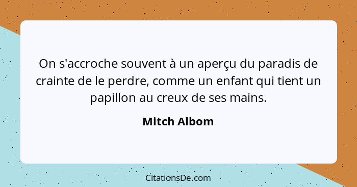 On s'accroche souvent à un aperçu du paradis de crainte de le perdre, comme un enfant qui tient un papillon au creux de ses mains.... - Mitch Albom