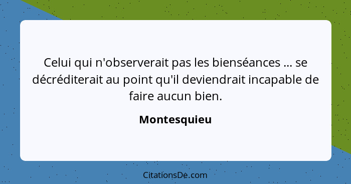 Celui qui n'observerait pas les bienséances ... se décréditerait au point qu'il deviendrait incapable de faire aucun bien.... - Montesquieu