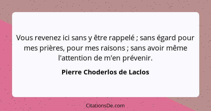 Vous revenez ici sans y être rappelé ; sans égard pour mes prières, pour mes raisons ; sans avoir même l'attent... - Pierre Choderlos de Laclos