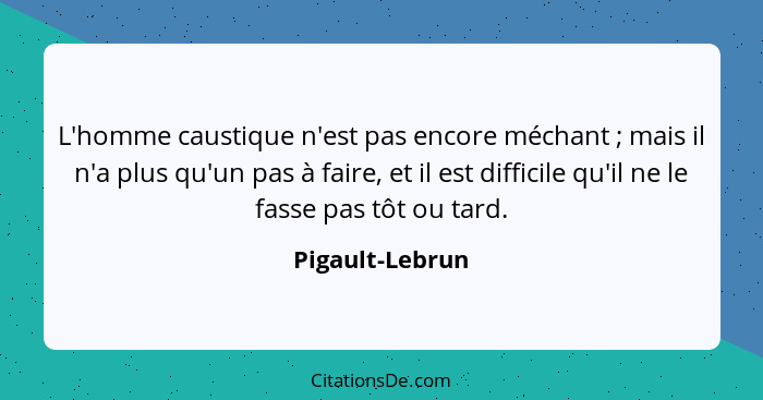 L'homme caustique n'est pas encore méchant ; mais il n'a plus qu'un pas à faire, et il est difficile qu'il ne le fasse pas tôt o... - Pigault-Lebrun