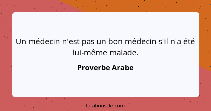 Un médecin n'est pas un bon médecin s'il n'a été lui-même malade.... - Proverbe Arabe