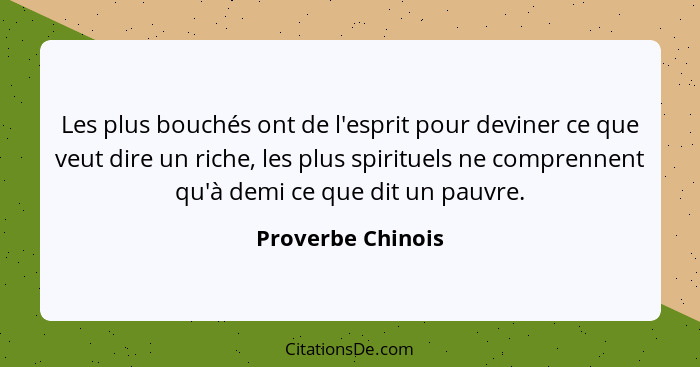 Les plus bouchés ont de l'esprit pour deviner ce que veut dire un riche, les plus spirituels ne comprennent qu'à demi ce que dit un... - Proverbe Chinois