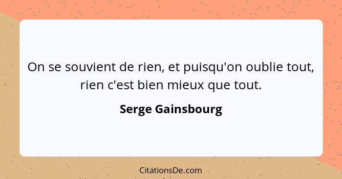 On se souvient de rien, et puisqu'on oublie tout, rien c'est bien mieux que tout.... - Serge Gainsbourg