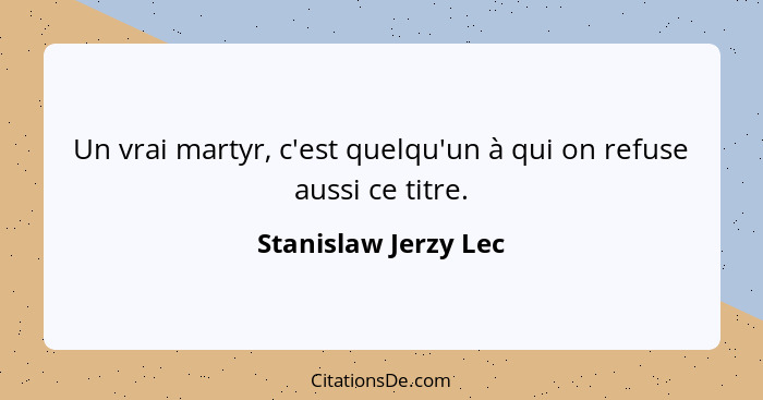 Un vrai martyr, c'est quelqu'un à qui on refuse aussi ce titre.... - Stanislaw Jerzy Lec