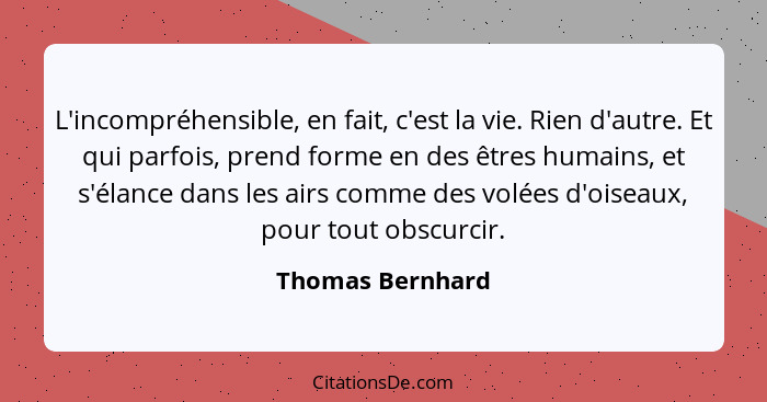 L'incompréhensible, en fait, c'est la vie. Rien d'autre. Et qui parfois, prend forme en des êtres humains, et s'élance dans les airs... - Thomas Bernhard