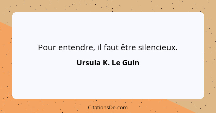 Pour entendre, il faut être silencieux.... - Ursula K. Le Guin