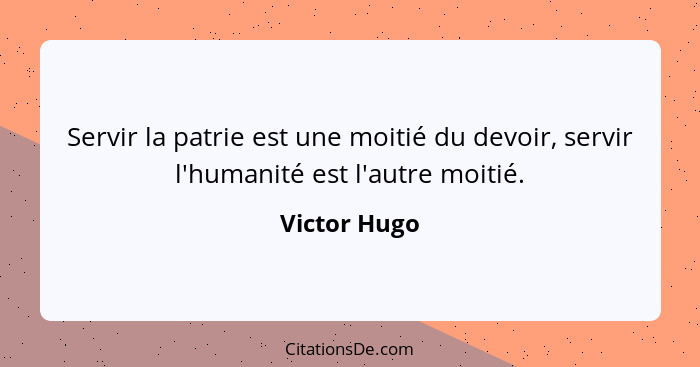 Servir la patrie est une moitié du devoir, servir l'humanité est l'autre moitié.... - Victor Hugo