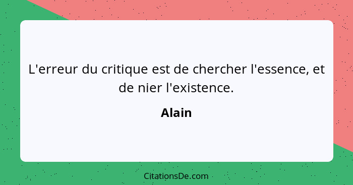 L'erreur du critique est de chercher l'essence, et de nier l'existence.... - Alain