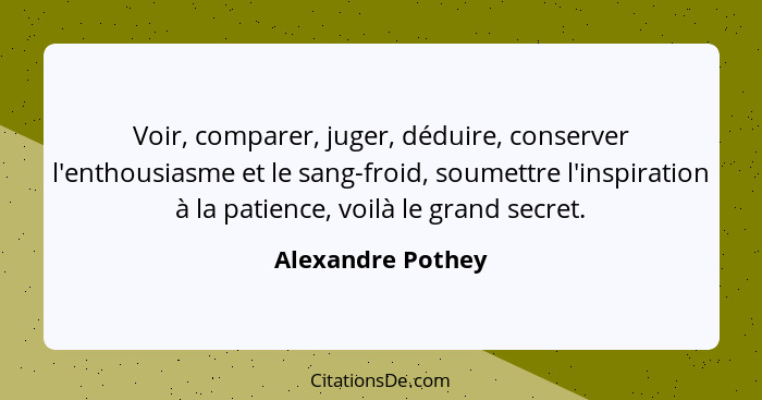 Voir, comparer, juger, déduire, conserver l'enthousiasme et le sang-froid, soumettre l'inspiration à la patience, voilà le grand se... - Alexandre Pothey