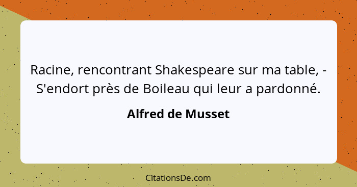 Racine, rencontrant Shakespeare sur ma table, - S'endort près de Boileau qui leur a pardonné.... - Alfred de Musset