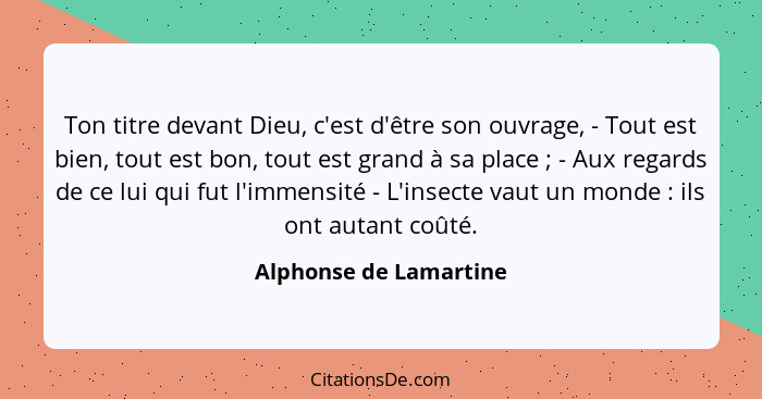 Ton titre devant Dieu, c'est d'être son ouvrage, - Tout est bien, tout est bon, tout est grand à sa place ; - Aux regards... - Alphonse de Lamartine