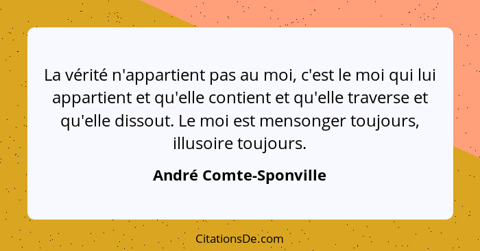 La vérité n'appartient pas au moi, c'est le moi qui lui appartient et qu'elle contient et qu'elle traverse et qu'elle dissout.... - André Comte-Sponville