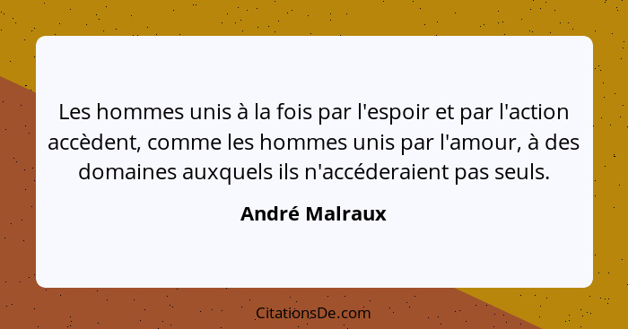 Les hommes unis à la fois par l'espoir et par l'action accèdent, comme les hommes unis par l'amour, à des domaines auxquels ils n'accé... - André Malraux