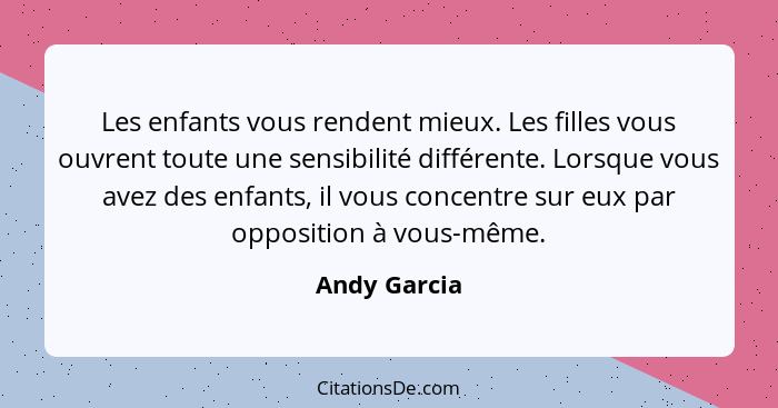 Les enfants vous rendent mieux. Les filles vous ouvrent toute une sensibilité différente. Lorsque vous avez des enfants, il vous concent... - Andy Garcia